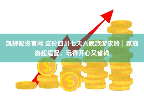 凯耀配资官网 这份四川七天六晚旅游攻略｜家庭游超适配，玩得开心又省钱