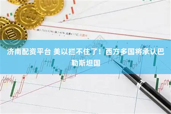 济南配资平台 美以拦不住了！西方多国将承认巴勒斯坦国