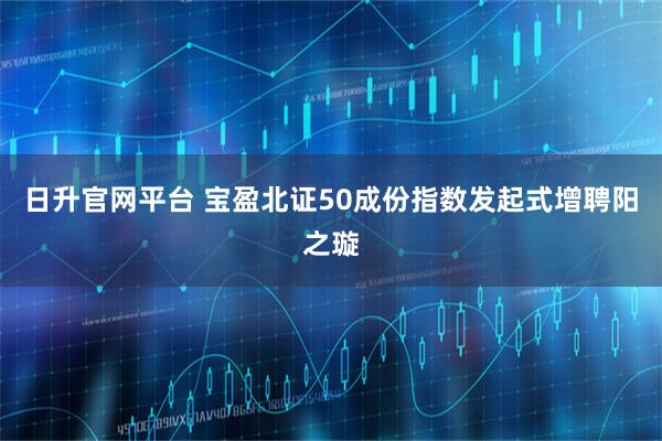 日升官网平台 宝盈北证50成份指数发起式增聘阳之璇