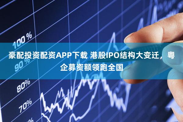 豪配投资配资APP下载 港股IPO结构大变迁，粤企募资额领跑全国
