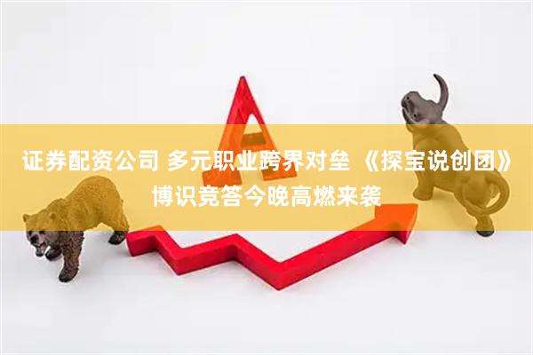 证券配资公司 多元职业跨界对垒 《探宝说创团》博识竞答今晚高燃来袭