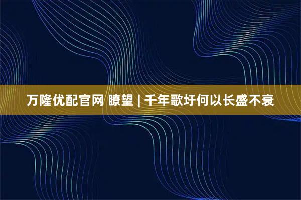 万隆优配官网 瞭望 | 千年歌圩何以长盛不衰
