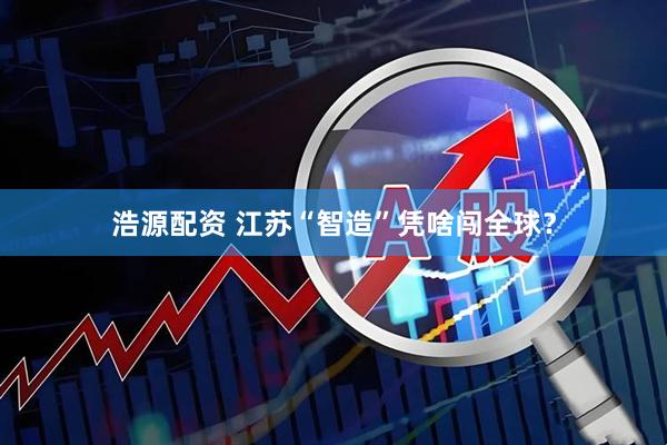 浩源配资 江苏“智造”凭啥闯全球？