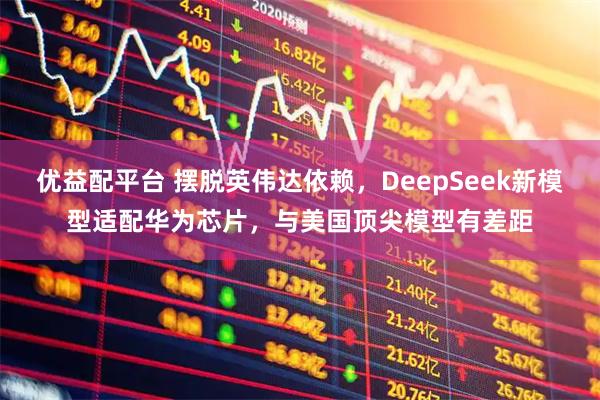 优益配平台 摆脱英伟达依赖，DeepSeek新模型适配华为芯片，与美国顶尖模型有差距