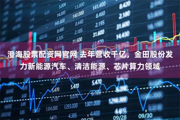 澄海股票配资网官网 去年营收千亿，金田股份发力新能源汽车、清洁能源、芯片算力领域