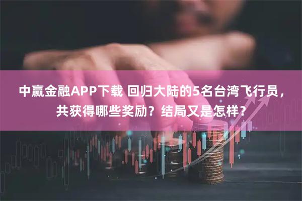 中赢金融APP下载 回归大陆的5名台湾飞行员，共获得哪些奖励？结局又是怎样？