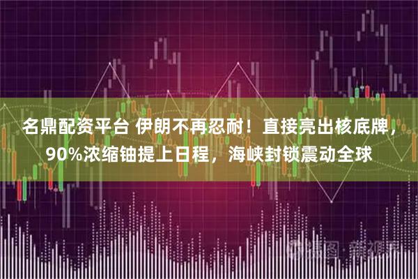 名鼎配资平台 伊朗不再忍耐！直接亮出核底牌，90%浓缩铀提上日程，海峡封锁震动全球
